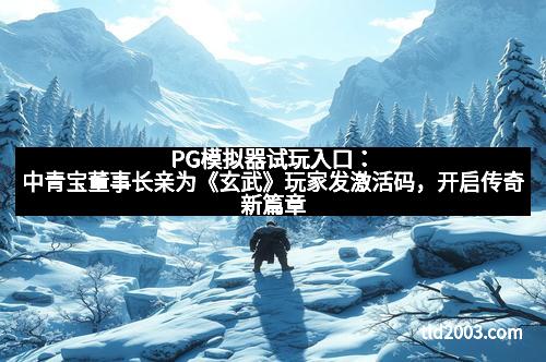 PG模拟器试玩入口：中青宝董事长亲为《玄武》玩家发激活码，开启传奇新篇章