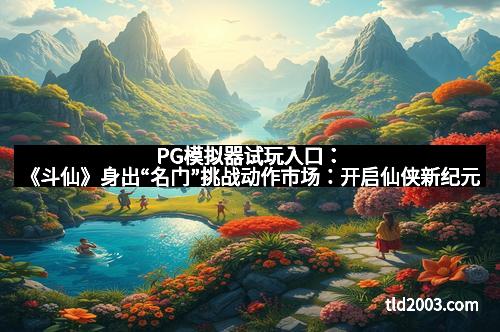 PG模拟器试玩入口：《斗仙》身出“名门”挑战动作市场：开启仙侠新纪元