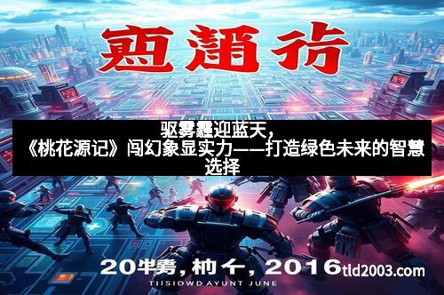 驱雾霾迎蓝天，《桃花源记》闯幻象显实力——打造绿色未来的智慧选择